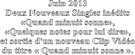 Juin 2013
Deux Nouveaux Singles inédits
«Quand minuit sonne»,
«Quelques notes pour lui dire»,
et sortie d'un nouveau Clip Vidéo
du titre « Quand minuit sonne ».