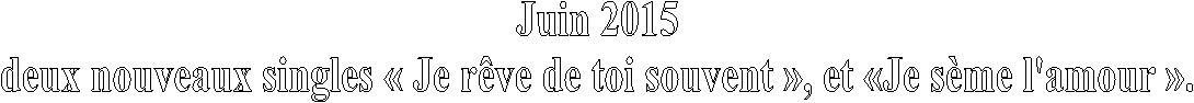 Juin 2015
deux nouveaux singles  Je rve de toi souvent , et Je sme l'amour .